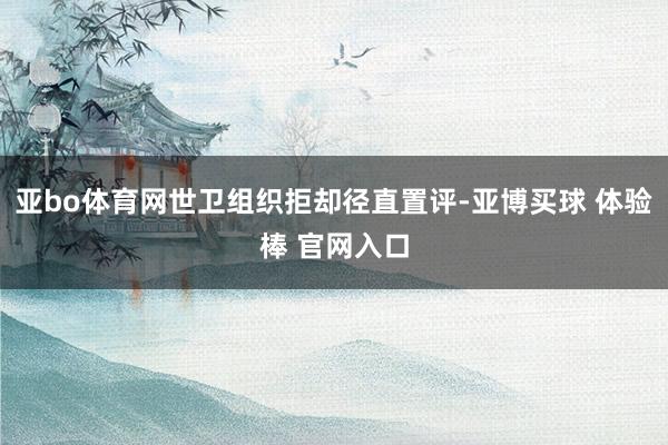 亚bo体育网世卫组织拒却径直置评-亚博买球 体验棒 官网入口