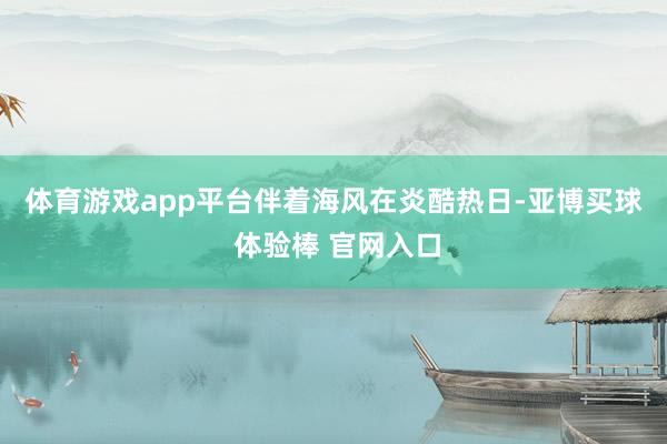 体育游戏app平台伴着海风　　在炎酷热日-亚博买球 体验棒 官网入口