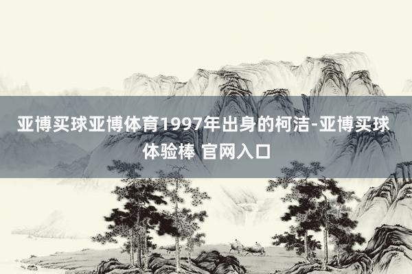 亚博买球亚博体育　　1997年出身的柯洁-亚博买球 体验棒 官网入口