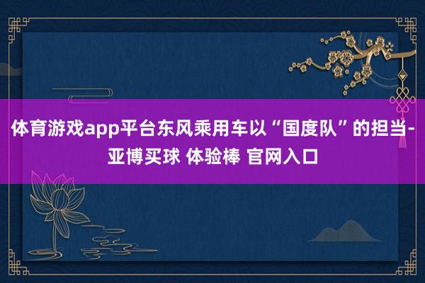 体育游戏app平台东风乘用车以“国度队”的担当-亚博买球 体验棒 官网入口
