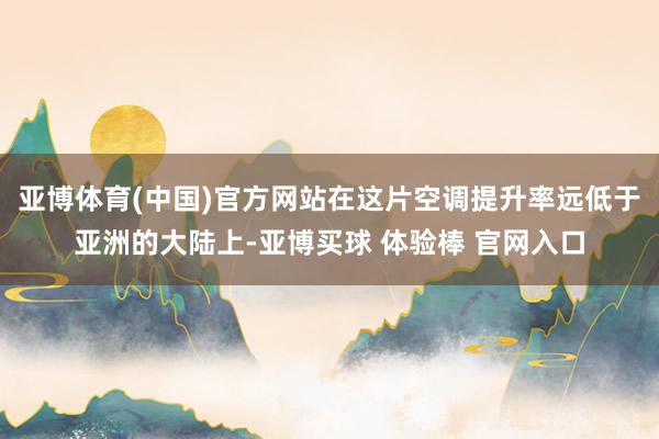 亚博体育(中国)官方网站在这片空调提升率远低于亚洲的大陆上-亚博买球 体验棒 官网入口