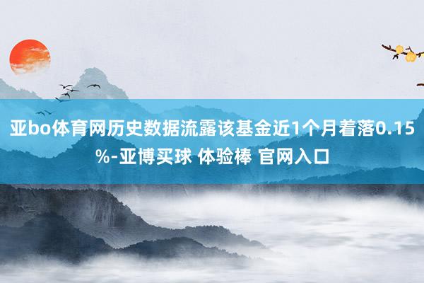 亚bo体育网历史数据流露该基金近1个月着落0.15%-亚博买球 体验棒 官网入口