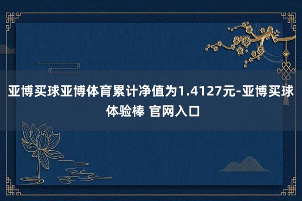 亚博买球亚博体育累计净值为1.4127元-亚博买球 体验棒 官网入口