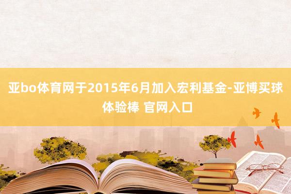 亚bo体育网于2015年6月加入宏利基金-亚博买球 体验棒 官网入口