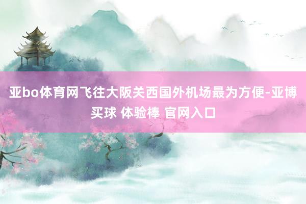 亚bo体育网飞往大阪关西国外机场最为方便-亚博买球 体验棒 官网入口