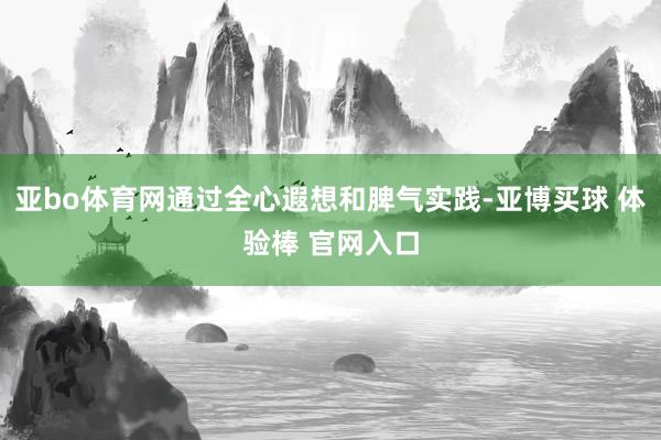 亚bo体育网通过全心遐想和脾气实践-亚博买球 体验棒 官网入口