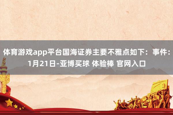 体育游戏app平台国海证券主要不雅点如下：事件：1月21日-亚博买球 体验棒 官网入口