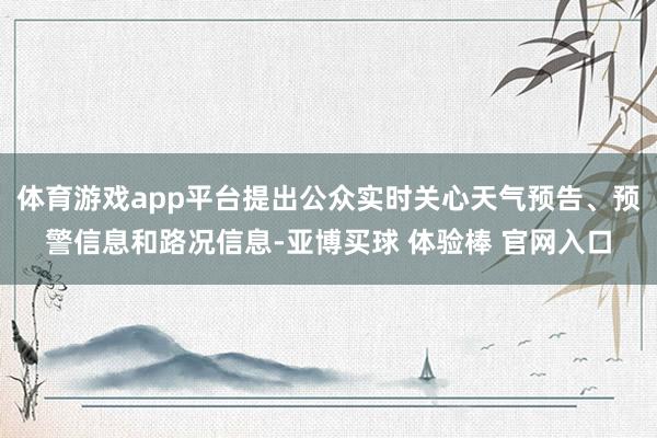 体育游戏app平台提出公众实时关心天气预告、预警信息和路况信息-亚博买球 体验棒 官网入口