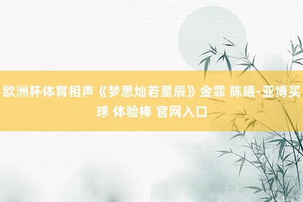 欧洲杯体育相声《梦思灿若星辰》金霏 陈曦-亚博买球 体验棒 官网入口