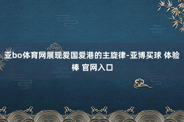 亚bo体育网展现爱国爱港的主旋律-亚博买球 体验棒 官网入口