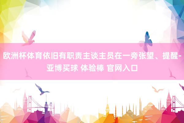 欧洲杯体育依旧有职责主谈主员在一旁张望、提醒-亚博买球 体验棒 官网入口