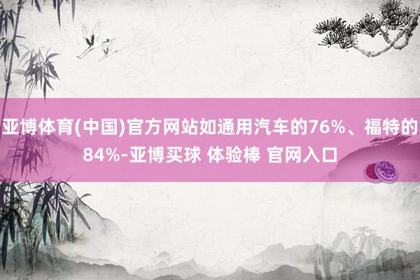 亚博体育(中国)官方网站如通用汽车的76%、福特的84%-亚博买球 体验棒 官网入口