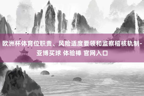 欧洲杯体育位职责、风险适度要领和监察稽核轨制-亚博买球 体验棒 官网入口