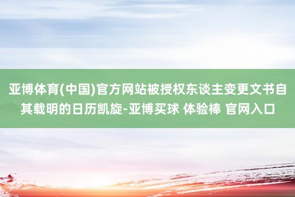 亚博体育(中国)官方网站被授权东谈主变更文书自其载明的日历凯旋-亚博买球 体验棒 官网入口
