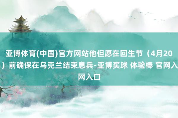 亚博体育(中国)官方网站他但愿在回生节（4月20日）前确保在乌克兰结束息兵-亚博买球 体验棒 官网入口