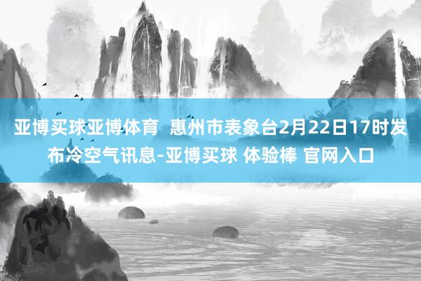 亚博买球亚博体育  惠州市表象台2月22日17时发布冷空气讯息-亚博买球 体验棒 官网入口