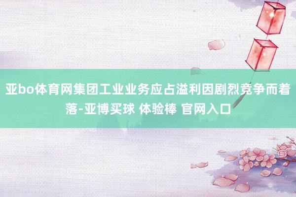 亚bo体育网集团工业业务应占溢利因剧烈竞争而着落-亚博买球 体验棒 官网入口