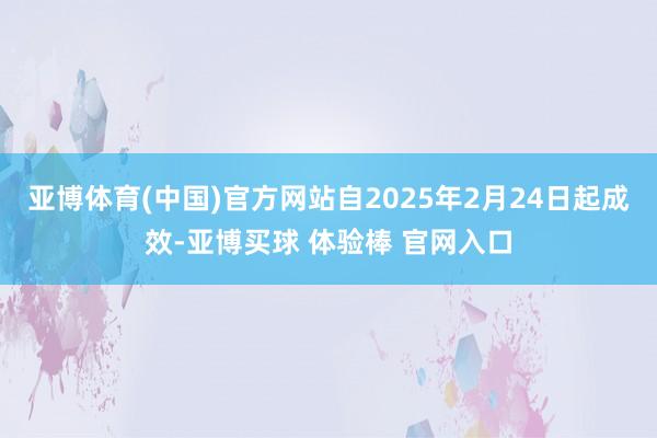 亚博体育(中国)官方网站自2025年2月24日起成效-亚博买球 体验棒 官网入口