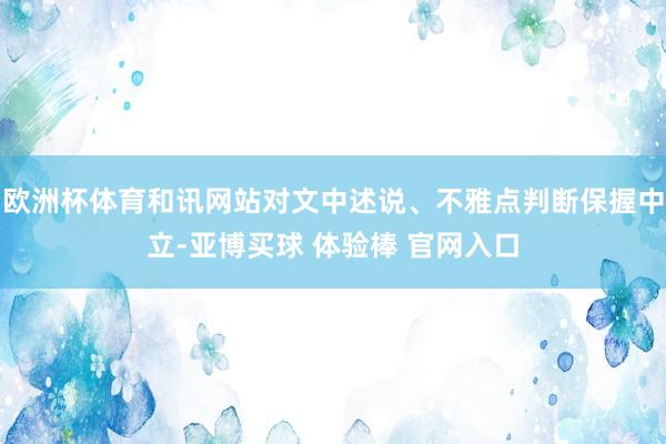 欧洲杯体育和讯网站对文中述说、不雅点判断保握中立-亚博买球 体验棒 官网入口