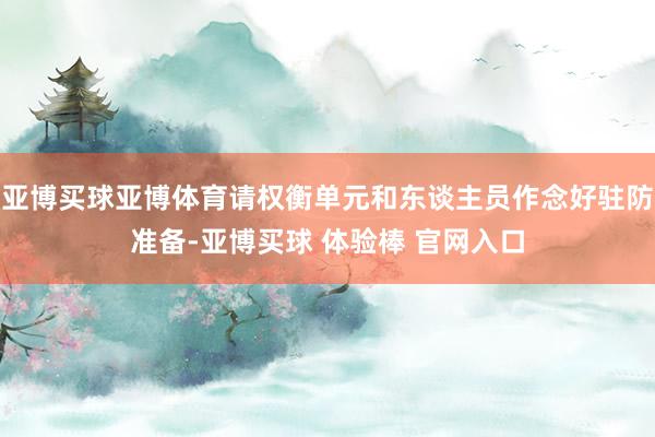 亚博买球亚博体育请权衡单元和东谈主员作念好驻防准备-亚博买球 体验棒 官网入口