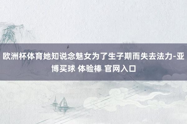 欧洲杯体育她知说念魅女为了生子期而失去法力-亚博买球 体验棒 官网入口