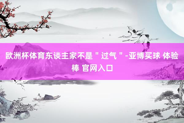 欧洲杯体育东谈主家不是＂过气＂-亚博买球 体验棒 官网入口