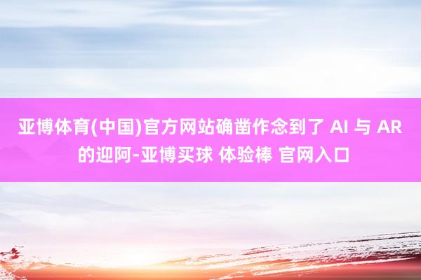 亚博体育(中国)官方网站确凿作念到了 AI 与 AR 的迎阿-亚博买球 体验棒 官网入口