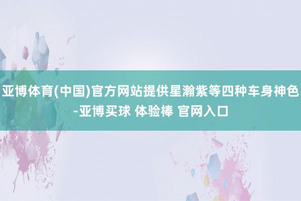 亚博体育(中国)官方网站提供星瀚紫等四种车身神色-亚博买球 体验棒 官网入口