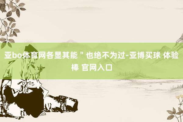 亚bo体育网各显其能＂也绝不为过-亚博买球 体验棒 官网入口