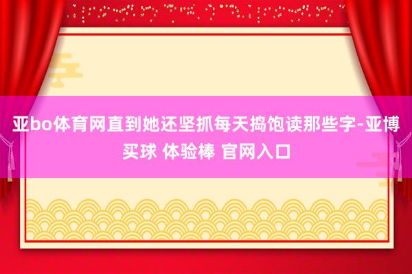 亚bo体育网直到她还坚抓每天捣饱读那些字-亚博买球 体验棒 官网入口