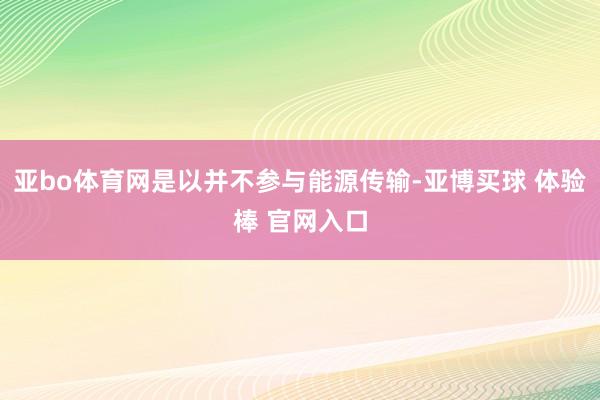 亚bo体育网是以并不参与能源传输-亚博买球 体验棒 官网入口