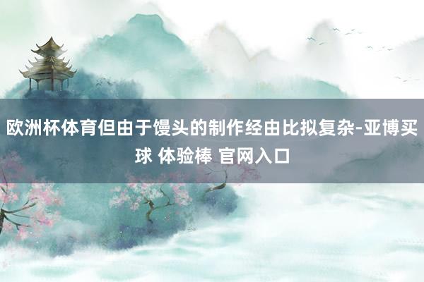 欧洲杯体育但由于馒头的制作经由比拟复杂-亚博买球 体验棒 官网入口