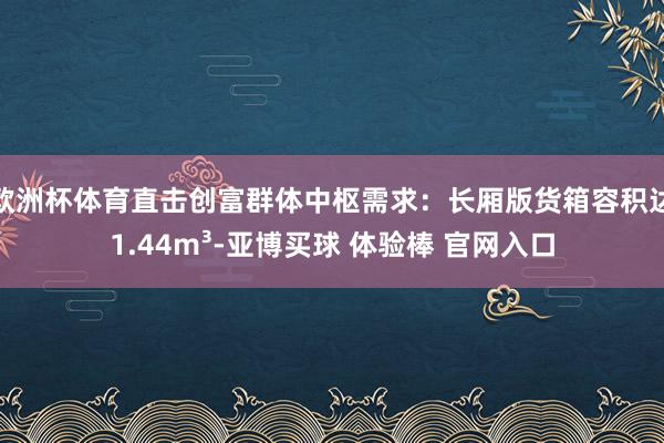 欧洲杯体育直击创富群体中枢需求：长厢版货箱容积达1.44m³-亚博买球 体验棒 官网入口