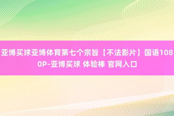 亚博买球亚博体育第七个宗旨【不法影片】国语1080P-亚博买球 体验棒 官网入口