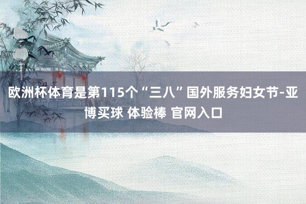 欧洲杯体育是第115个“三八”国外服务妇女节-亚博买球 体验棒 官网入口