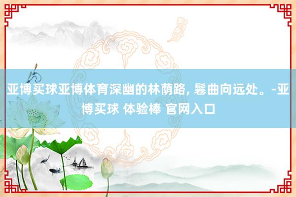 亚博买球亚博体育深幽的林荫路, 鬈曲向远处。-亚博买球 体验棒 官网入口