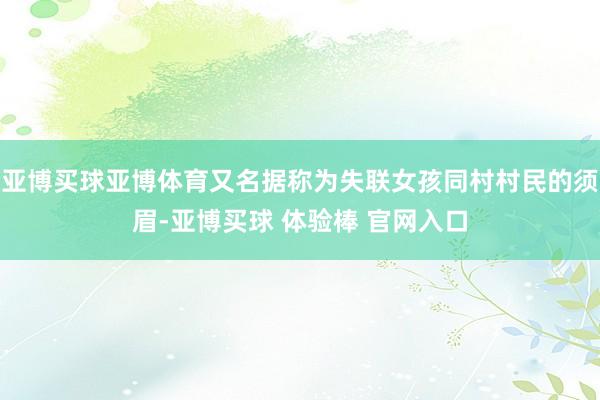 亚博买球亚博体育又名据称为失联女孩同村村民的须眉-亚博买球 体验棒 官网入口
