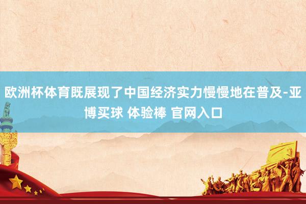 欧洲杯体育既展现了中国经济实力慢慢地在普及-亚博买球 体验棒 官网入口