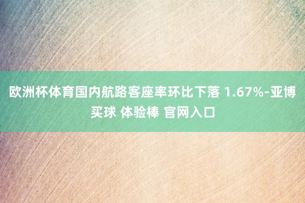 欧洲杯体育国内航路客座率环比下落 1.67%-亚博买球 体验棒 官网入口