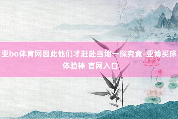 亚bo体育网因此他们才赶赴当地一探究竟-亚博买球 体验棒 官网入口