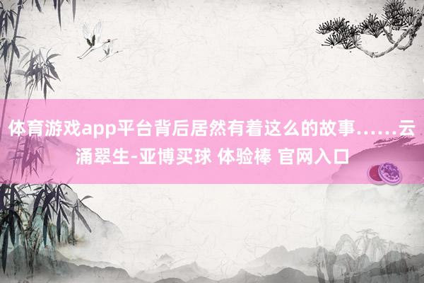 体育游戏app平台背后居然有着这么的故事……云涌翠生-亚博买球 体验棒 官网入口