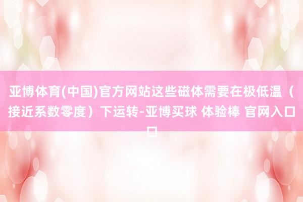 亚博体育(中国)官方网站这些磁体需要在极低温（接近系数零度）下运转-亚博买球 体验棒 官网入口