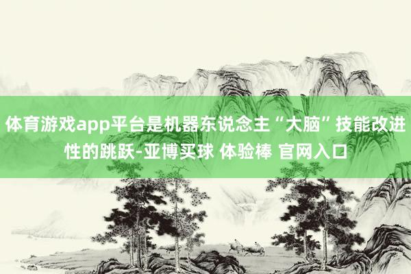 体育游戏app平台是机器东说念主“大脑”技能改进性的跳跃-亚博买球 体验棒 官网入口