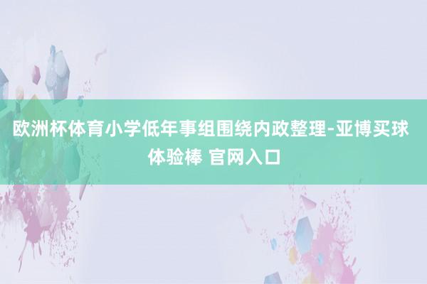 欧洲杯体育小学低年事组围绕内政整理-亚博买球 体验棒 官网入口