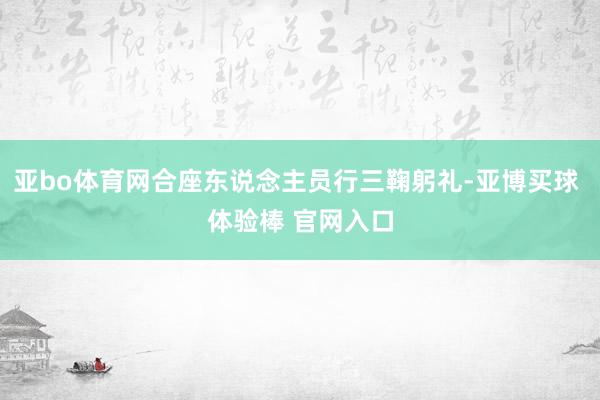 亚bo体育网合座东说念主员行三鞠躬礼-亚博买球 体验棒 官网入口