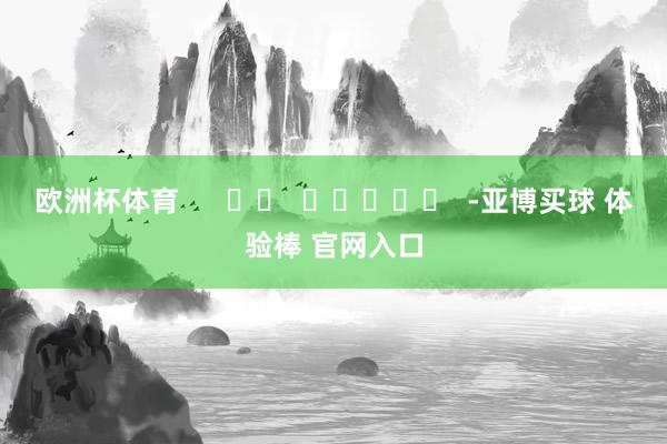 欧洲杯体育      		  					  -亚博买球 体验棒 官网入口