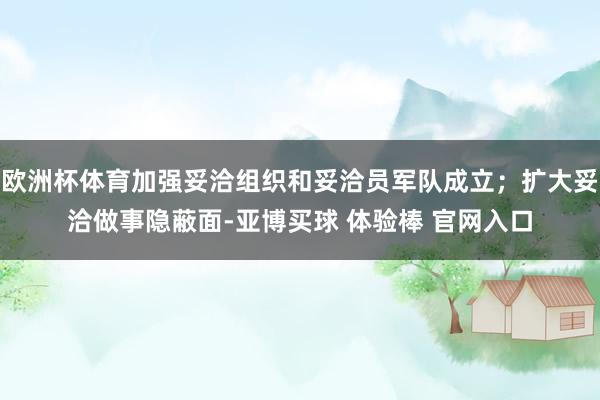 欧洲杯体育加强妥洽组织和妥洽员军队成立；扩大妥洽做事隐蔽面-亚博买球 体验棒 官网入口
