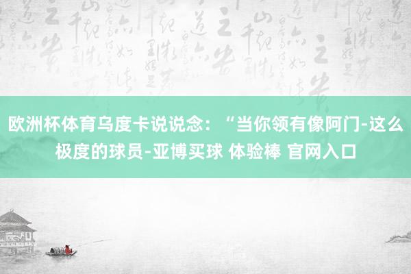 欧洲杯体育乌度卡说说念：“当你领有像阿门-这么极度的球员-亚博买球 体验棒 官网入口