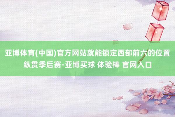亚博体育(中国)官方网站就能锁定西部前六的位置纵贯季后赛-亚博买球 体验棒 官网入口