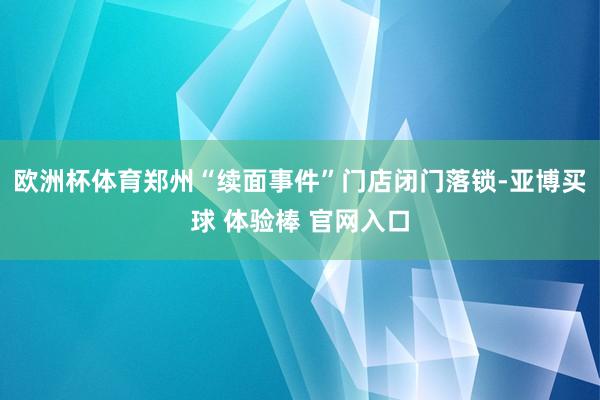 欧洲杯体育郑州“续面事件”门店闭门落锁-亚博买球 体验棒 官网入口